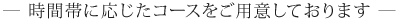 時間帯に応じたコースをご用意しております